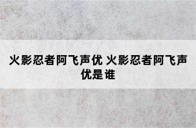 火影忍者阿飞声优 火影忍者阿飞声优是谁